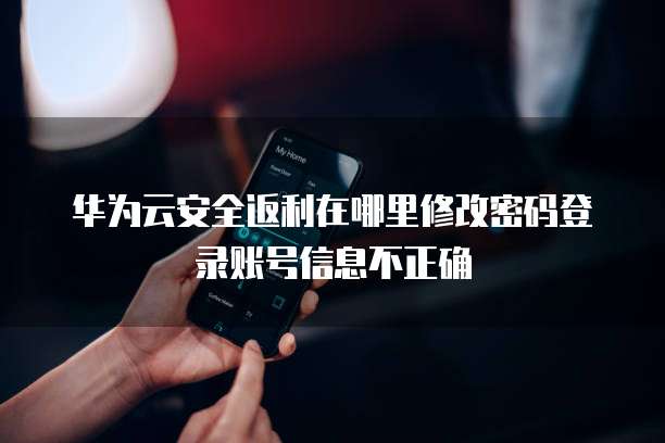 华为云安全返利在哪里修改密码登录账号信息不正确