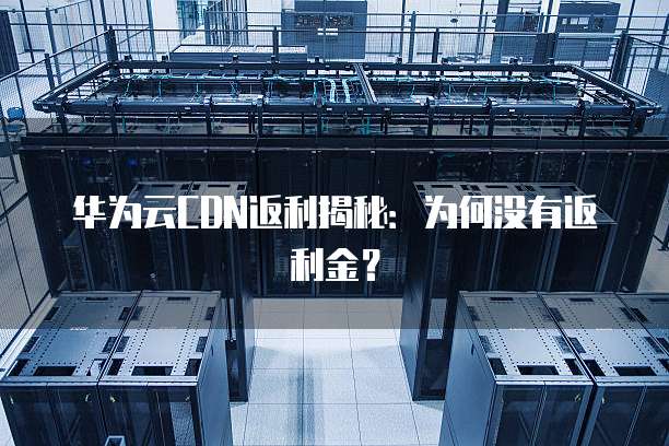 华为云CDN返利揭秘:为何没有返利金?