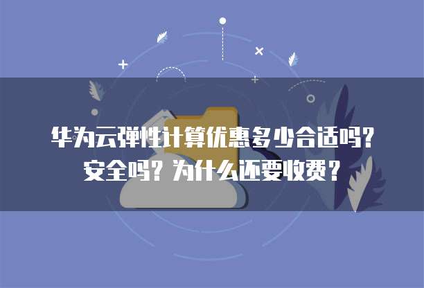 华为云弹性计算优惠多少合适吗？安全吗？为什么还要收费？