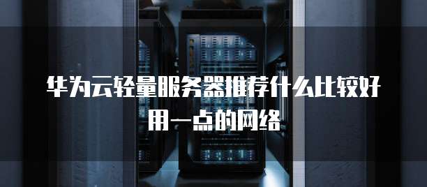 华为云轻量服务器推荐什么比较好用一点的网络