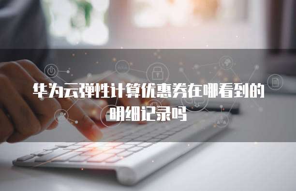 华为云弹性计算优惠券在哪看到的明细记录吗