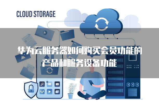 华为云服务器如何购买会员功能的产品和服务设备功能