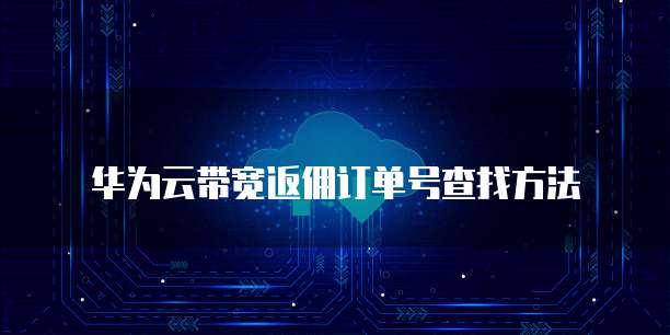 华为云带宽返佣订单号查找方法