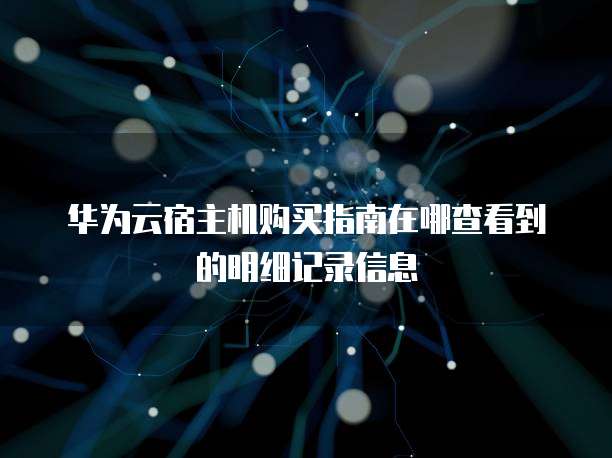 华为云宿主机购买指南在哪查看到的明细记录信息