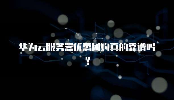 华为云服务器优惠团购真的靠谱吗？