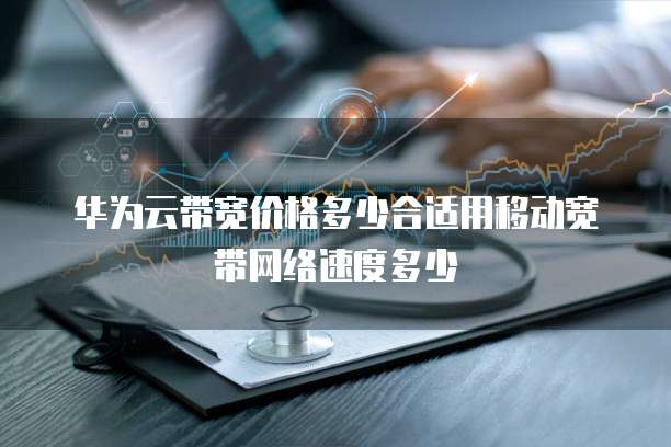 华为云带宽价格多少合适用移动宽带网络速度多少