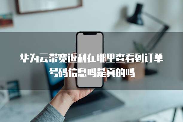 华为云带宽返利在哪里查看到订单号码信息吗是真的吗