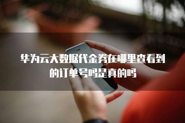 华为云大数据代金券在哪里查看到的订单号吗是真的吗