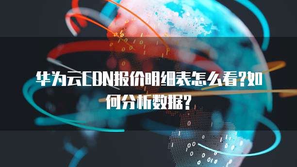 华为云CDN报价明细表怎么看?如何分析数据?