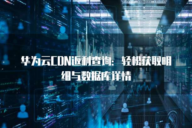 华为云CDN返利查询：轻松获取明细与数据库详情