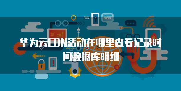 华为云CDN活动在哪里查看记录时间数据库明细