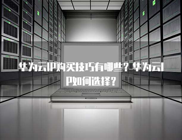 华为云IP购买技巧有哪些？华为云IP如何选择？