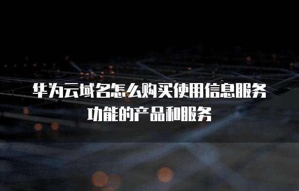 华为云域名怎么购买使用信息服务功能的产品和服务