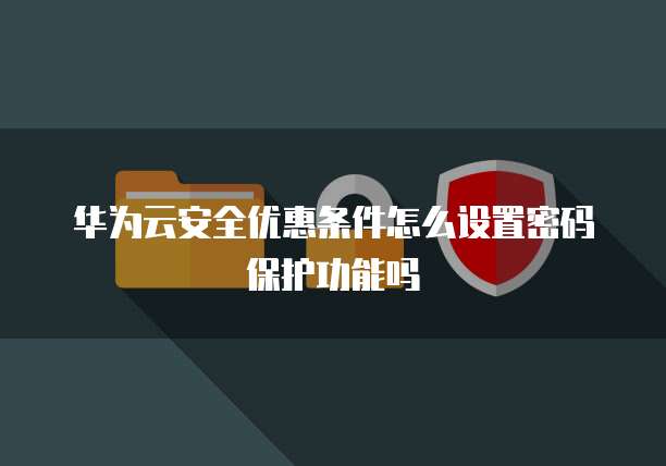 华为云安全优惠条件怎么设置密码保护功能吗