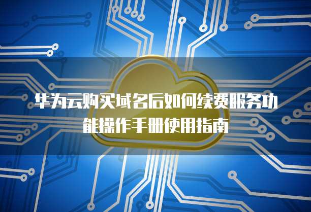 华为云购买域名后如何续费服务功能操作手册使用指南