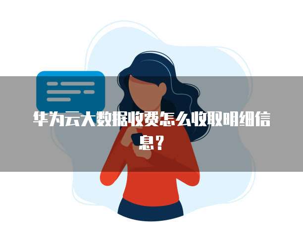 华为云大数据收费怎么收取明细信息?