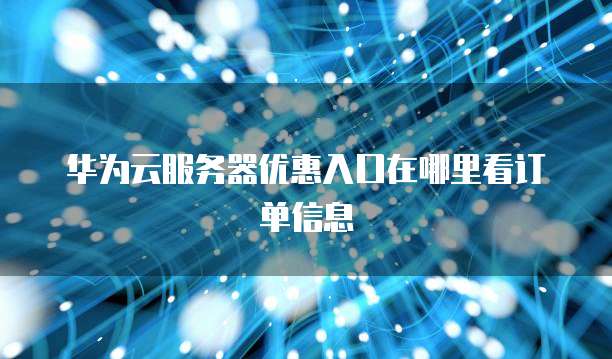 华为云服务器优惠入口在哪里看订单信息