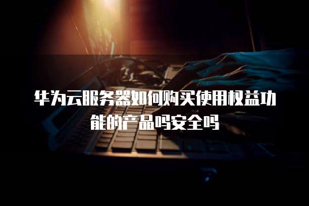 华为云服务器如何购买使用权益功能的产品吗安全吗