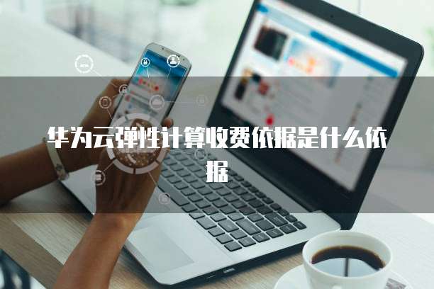 华为云弹性计算收费依据是什么依据