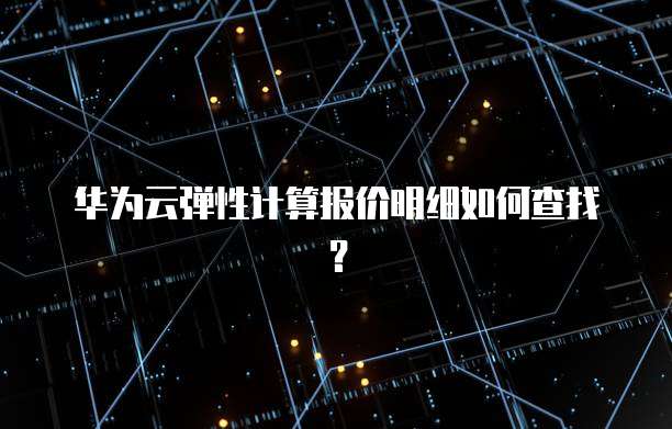 华为云弹性计算报价明细如何查找?