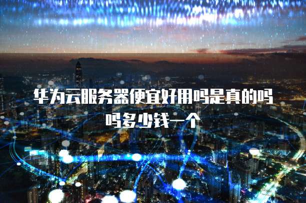 华为云服务器便宜好用吗是真的吗吗多少钱一个