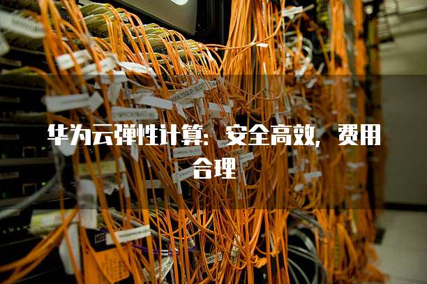 华为云弹性计算:安全高效,费用合理
