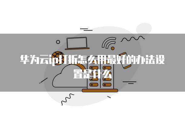 华为云ip打折怎么用最好的办法设置是什么