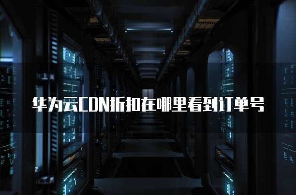 华为云CDN折扣在哪里看到订单号
