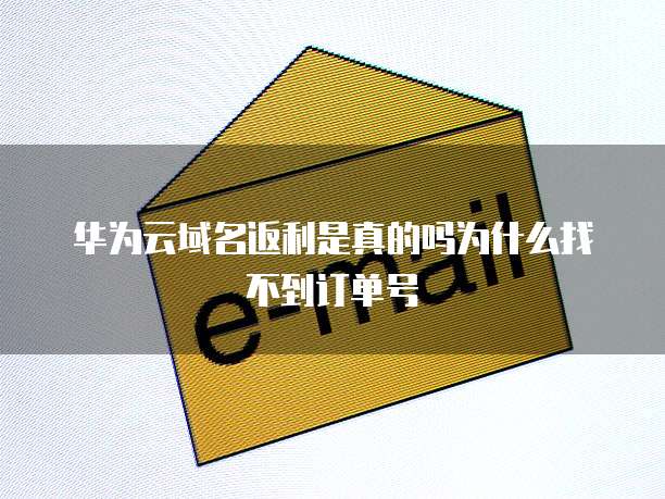 华为云域名返利是真的吗为什么找不到订单号