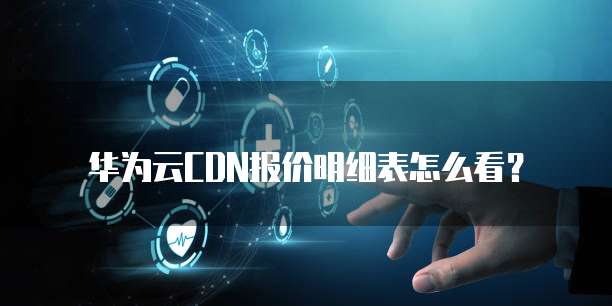 华为云CDN报价明细表怎么看?