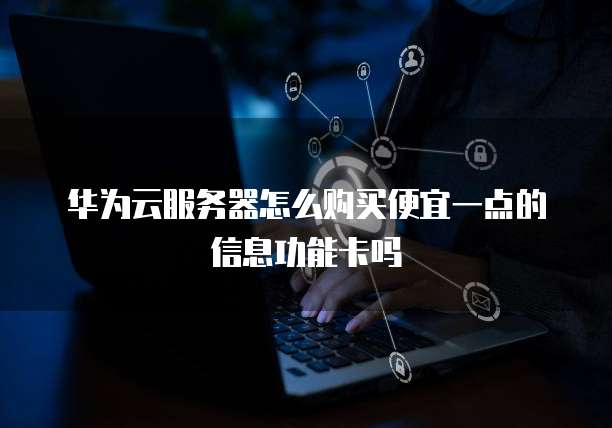 华为云服务器怎么购买便宜一点的信息功能卡吗