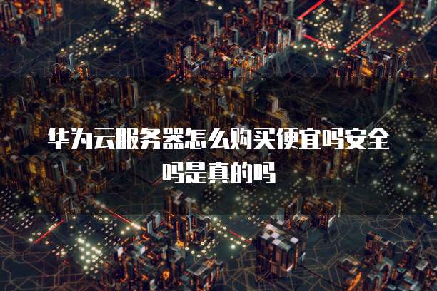 华为云服务器怎么购买便宜吗安全吗是真的吗