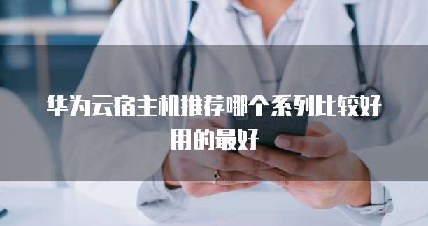 华为云宿主机推荐哪个系列比较好用的最好