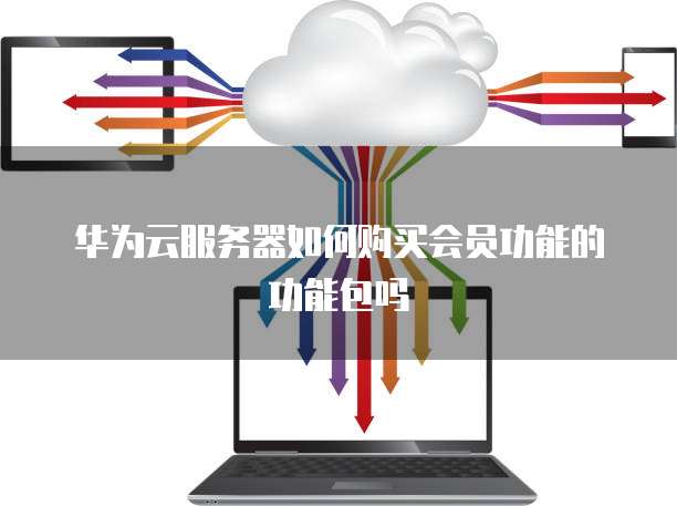 华为云服务器如何购买会员功能的功能包吗
