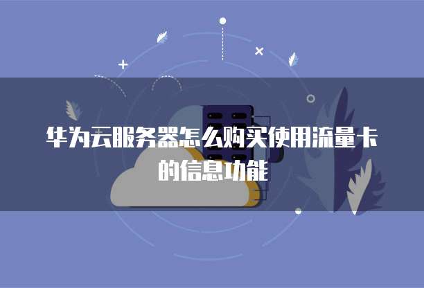 华为云服务器怎么购买使用流量卡的信息功能