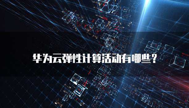 华为云弹性计算活动有哪些?