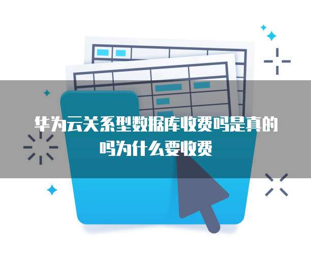 华为云关系型数据库收费吗是真的吗为什么要收费