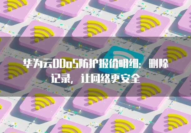华为云DDoS防护报价明细:删除记录,让网络更安全