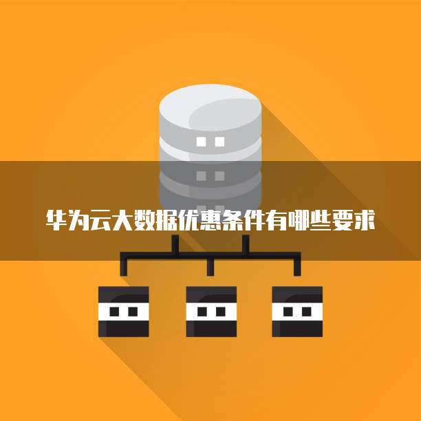 华为云大数据优惠条件有哪些要求