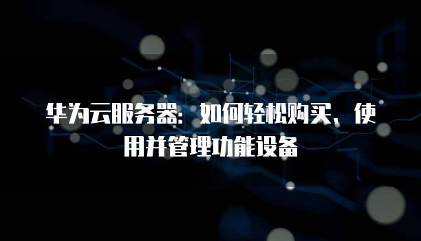 华为云服务器:如何轻松购买、使用并管理功能设备
