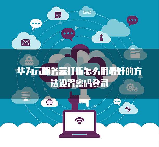华为云服务器打折怎么用最好的方法设置密码登录