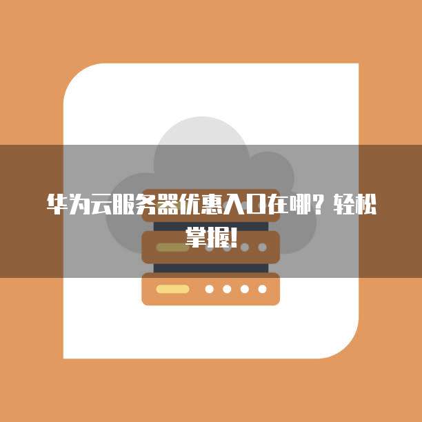 华为云服务器优惠入口在哪?轻松掌握!