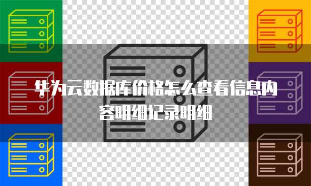 华为云数据库价格怎么查看信息内容明细记录明细