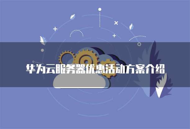 华为云服务器优惠活动方案介绍
