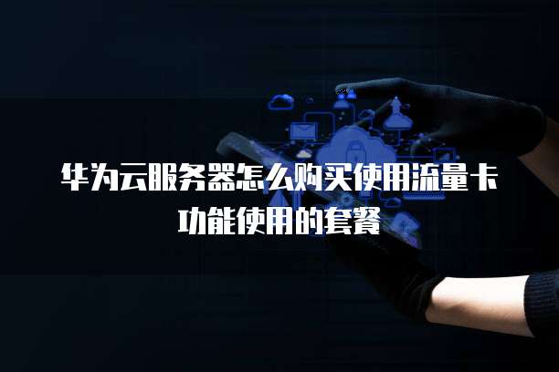华为云服务器怎么购买使用流量卡功能使用的套餐