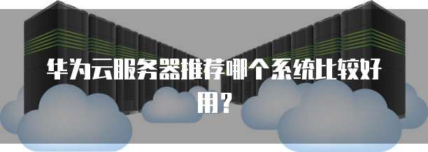 华为云服务器推荐哪个系统比较好用?