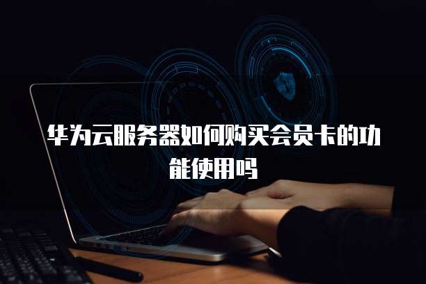 华为云服务器如何购买会员卡的功能使用吗