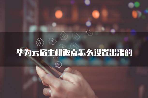 华为云宿主机返点怎么设置出来的