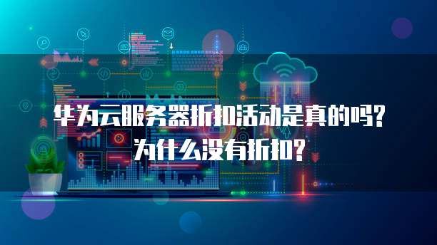 华为云服务器折扣活动是真的吗?为什么没有折扣?