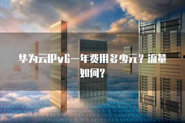 华为云IPv6一年费用多少元？流量如何？